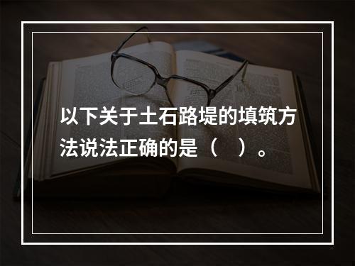 以下关于土石路堤的填筑方法说法正确的是（　）。