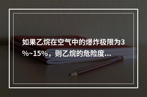 如果乙烷在空气中的爆炸极限为3%~15%，则乙烷的危险度是（