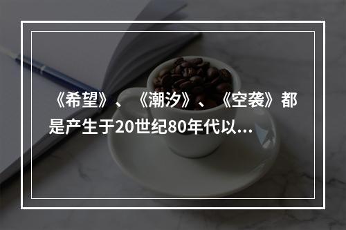 《希望》、《潮汐》、《空袭》都是产生于20世纪80年代以前的