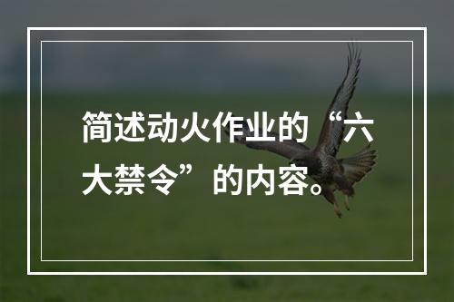 简述动火作业的“六大禁令”的内容。