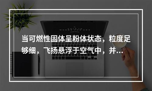 当可燃性固体呈粉体状态，粒度足够细，飞扬悬浮于空气中，并达到