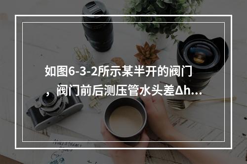 如图6-3-2所示某半开的阀门，阀门前后测压管水头差Δh＝1