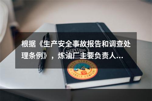 根据《生产安全事故报告和调查处理条例》，炼油厂主要负责人在接