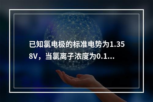 已知氯电极的标准电势为1.358V，当氯离子浓度为0.1mo