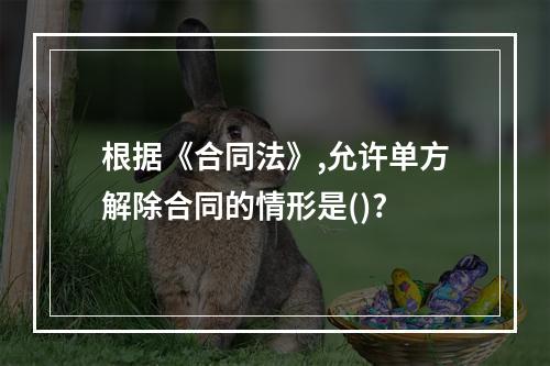 根据《合同法》,允许单方解除合同的情形是()?