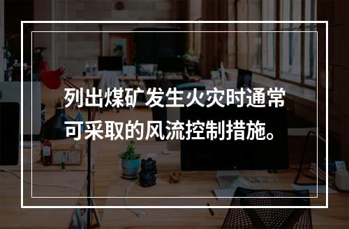 列出煤矿发生火灾时通常可采取的风流控制措施。