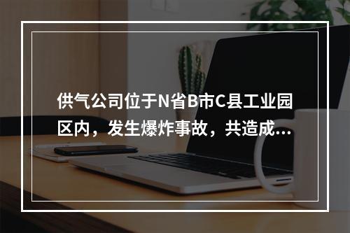 供气公司位于N省B市C县工业园区内，发生爆炸事故，共造成3人