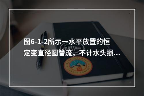 图6-1-2所示一水平放置的恒定变直径圆管流，不计水头损失，