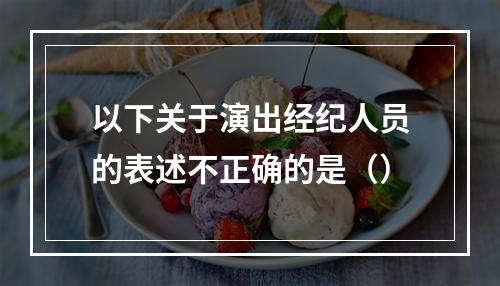 以下关于演出经纪人员的表述不正确的是（）