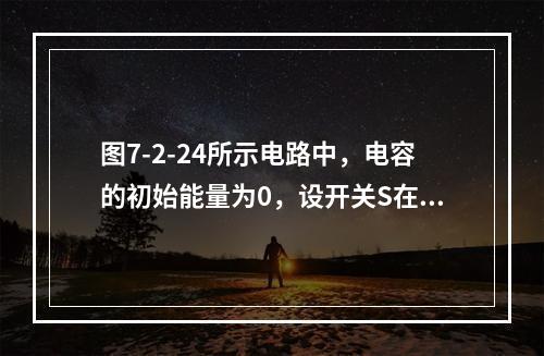 图7-2-24所示电路中，电容的初始能量为0，设开关S在t=