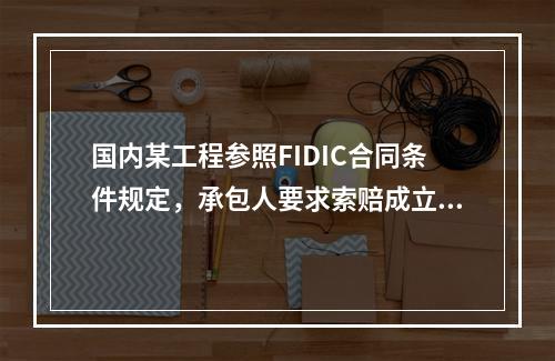 国内某工程参照FIDIC合同条件规定，承包人要求索赔成立的条