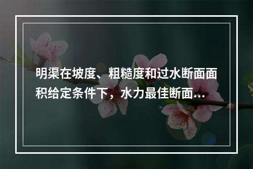 明渠在坡度、粗糙度和过水断面面积给定条件下，水力最佳断面为（