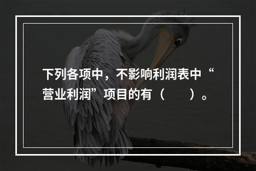 下列各项中，不影响利润表中“营业利润”项目的有（　　）。