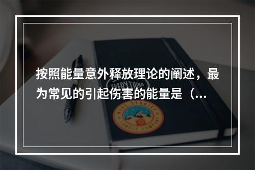 按照能量意外释放理论的阐述，最为常见的引起伤害的能量是（）。