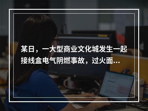 某日，一大型商业文化城发生一起接线盒电气阴燃事故，过火面积0