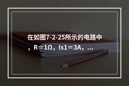 在如图7-2-25所示的电路中，R＝1Ω，Is1＝3A，Is