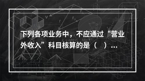 下列各项业务中，不应通过“营业外收入”科目核算的是（　）。