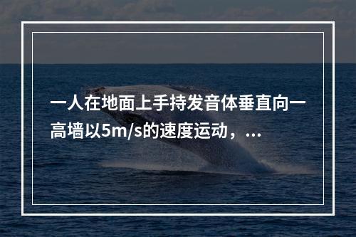 一人在地面上手持发音体垂直向一高墙以5m/s的速度运动，发音