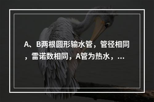 A、B两根圆形输水管，管径相同，雷诺数相同，A管为热水，B管