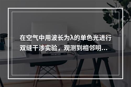 在空气中用波长为λ的单色光进行双缝干涉实验，观测到相邻明条纹