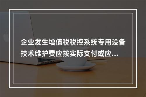 企业发生增值税税控系统专用设备技术维护费应按实际支付或应付的