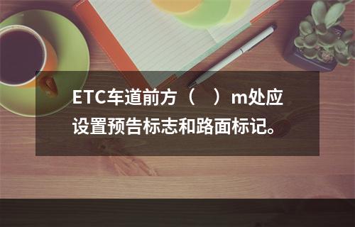 ETC车道前方（　）m处应设置预告标志和路面标记。