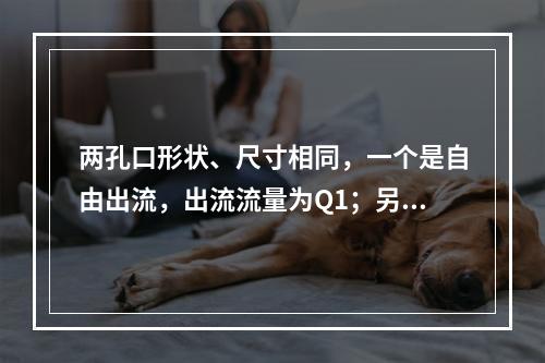 两孔口形状、尺寸相同，一个是自由出流，出流流量为Q1；另一个