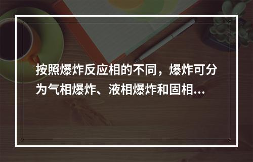 按照爆炸反应相的不同，爆炸可分为气相爆炸、液相爆炸和固相爆炸