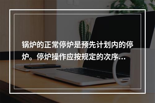 锅炉的正常停炉是预先计划内的停炉。停炉操作应按规定的次序进行