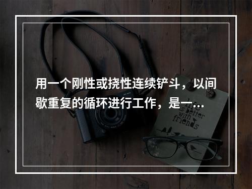 用一个刚性或挠性连续铲斗，以间歇重复的循环进行工作，是一种周