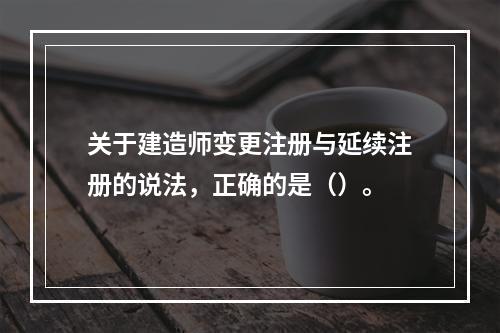 关于建造师变更注册与延续注册的说法，正确的是（）。