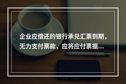 企业应偿还的银行承兑汇票到期，无力支付票款，应将应付票据账面