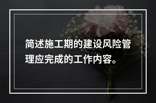 简述施工期的建设风险管理应完成的工作内容。