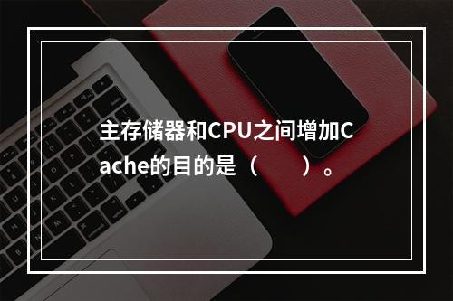 主存储器和CPU之间增加Cache的目的是（　　）。