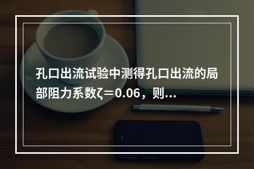 孔口出流试验中测得孔口出流的局部阻力系数ζ＝0.06，则其流