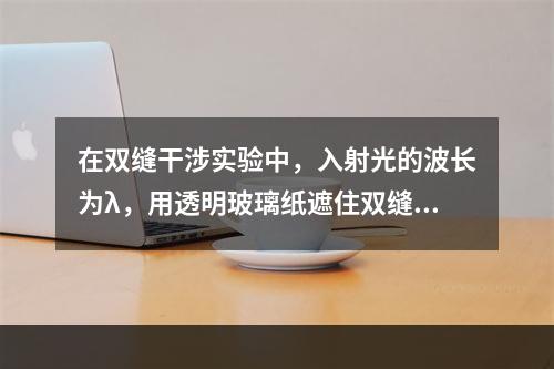 在双缝干涉实验中，入射光的波长为λ，用透明玻璃纸遮住双缝中的