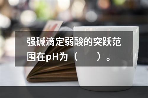 强碱滴定弱酸的突跃范围在pH为（　　）。