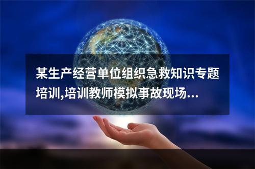 某生产经营单位组织急救知识专题培训,培训教师模拟事故现场有伤