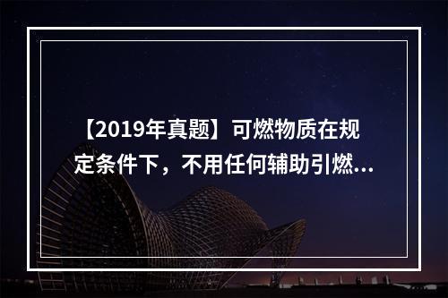 【2019年真题】可燃物质在规定条件下，不用任何辅助引燃能源