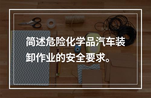 简述危险化学品汽车装卸作业的安全要求。