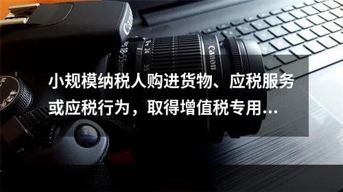 小规模纳税人购进货物、应税服务或应税行为，取得增值税专用发票