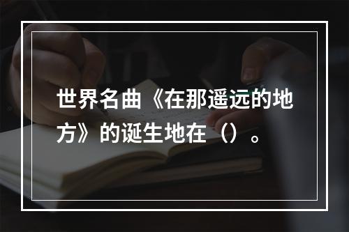 世界名曲《在那遥远的地方》的诞生地在（）。