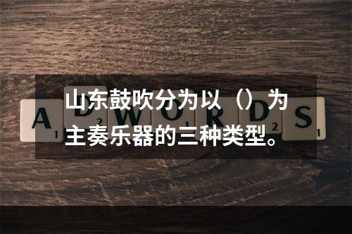 山东鼓吹分为以（）为主奏乐器的三种类型。