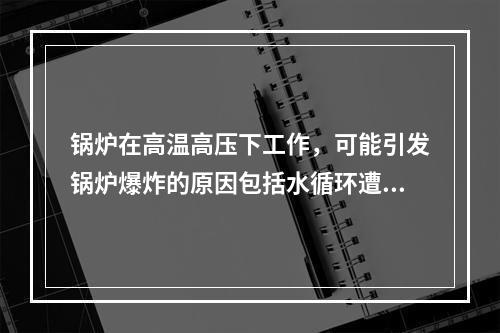 锅炉在高温高压下工作，可能引发锅炉爆炸的原因包括水循环遭破坏