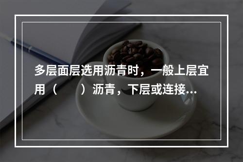 多层面层选用沥青时，一般上层宜用（　　）沥青，下层或连接层宜