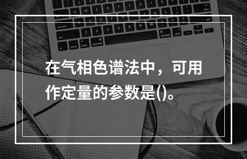 在气相色谱法中，可用作定量的参数是()。