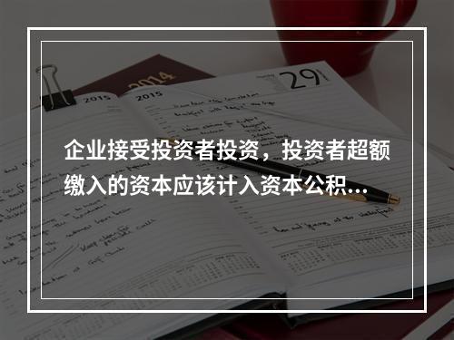 企业接受投资者投资，投资者超额缴入的资本应该计入资本公积。（