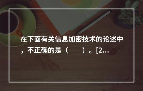 在下面有关信息加密技术的论述中，不正确的是（　　）。[201