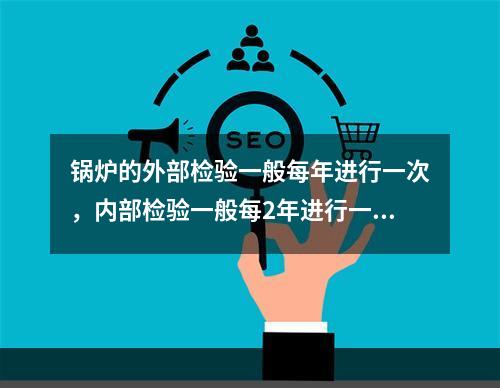 锅炉的外部检验一般每年进行一次，内部检验一般每2年进行一次，