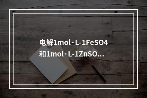 电解1mol·L-1FeSO4和1mol·L-1ZnSO4的